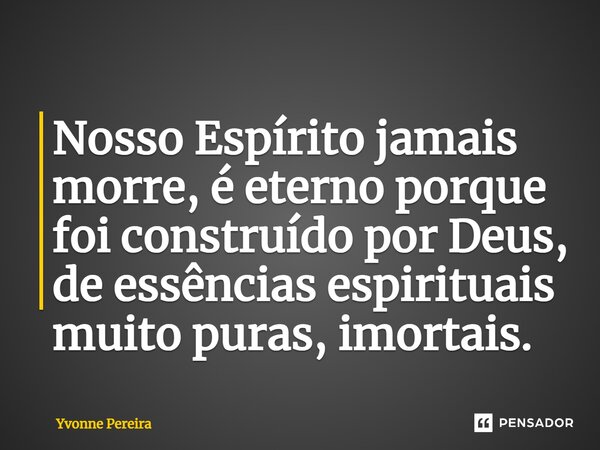 ⁠Nosso Espírito jamais morre, é eterno porque foi construído por Deus, de essências espirituais muito puras, imortais.... Frase de Yvonne Pereira.