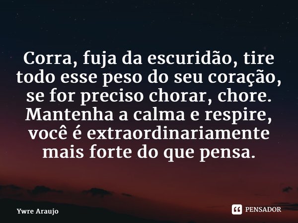 ⁠Corra, fuja da escuridão, tire todo esse peso do seu coração, se for preciso chorar, chore. Mantenha a calma e respire, você é extraordinariamente mais forte d... Frase de Ywre Araújo.