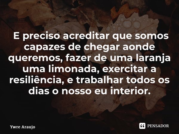⁠ E preciso acreditar que somos capazes de chegar aonde queremos, fazer de uma laranja uma limonada, exercitar a resiliência, e trabalhar todos os dias o nosso ... Frase de Ywre Araújo.