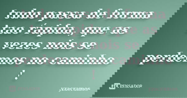 tudo passa de forma tao rápida, que as vezes nois se perdemos no caminho !... Frase de yzacramos.