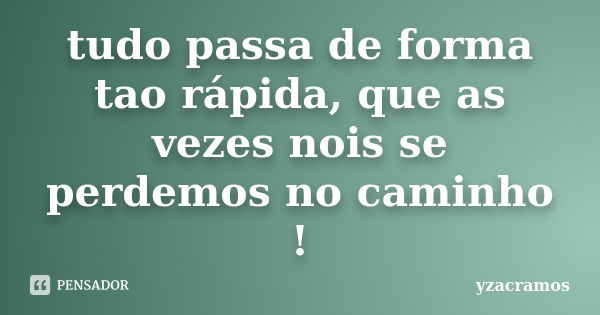 tudo passa de forma tao rápida, que as vezes nois se perdemos no caminho !... Frase de yzacramos.