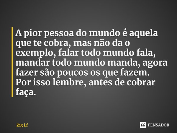 ⁠A pior pessoa do mundo é aquela que te cobra, mas não da o exemplo, falar todo mundo fala, mandar todo mundo manda, agora fazer são poucos os que fazem.
Por is... Frase de Z13 i.f.