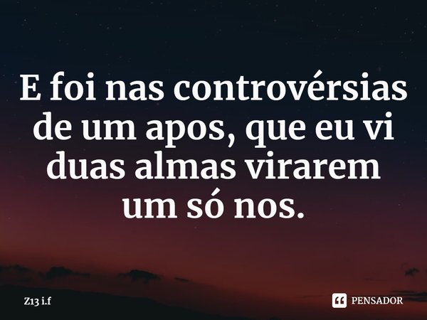 E foi nas controvérsias de um apos, que eu vi duas almas virarem um só nos.... Frase de Z13 i.f.