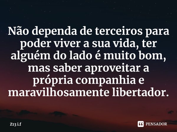 Não dependa de terceiros para poder viver a sua vida, ter alguém do lado é muito bom, mas saber aproveitar a própria companhia e maravilhosamente libertador.... Frase de Z13 i.f.