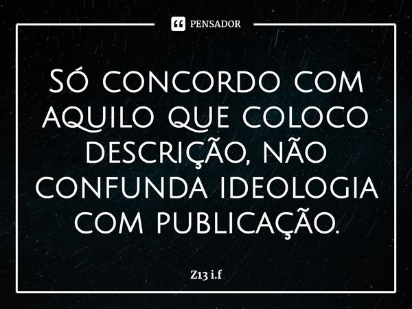 Só concordo com aquilo que coloco descrição, não confunda ideologia com publicação.... Frase de Z13 i.f.