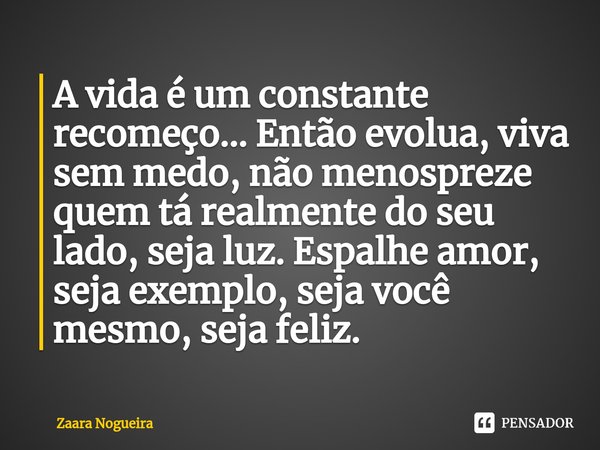 ⁠A vida é um constante recomeço... Então evolua, viva sem medo, não menospreze quem tá realmente do seu lado, seja luz. Espalhe amor, seja exemplo, seja você me... Frase de Zaara Nogueira.