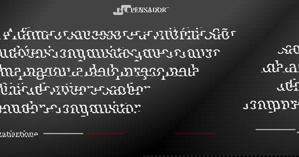 A fama o sucesso e a vitória São saudáveis conquistas que o ouro da alma pagou a belo preço pela delícia de viver e saber compreender e conquistar.... Frase de zabarbone.
