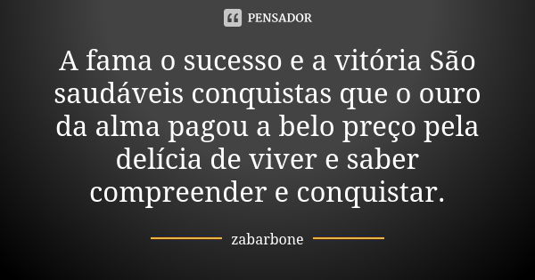 A fama o sucesso e a vitória São saudáveis conquistas que o ouro da alma pagou a belo preço pela delícia de viver e saber compreender e conquistar.... Frase de zabarbone.