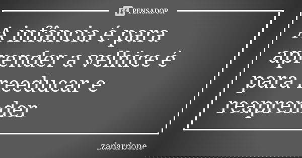 A infância é para aprender a velhice é para reeducar e reaprender... Frase de zabarbone.