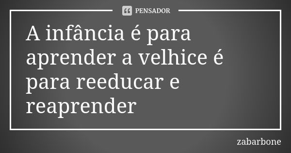 A infância é para aprender a velhice é para reeducar e reaprender... Frase de zabarbone.