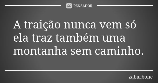 A traição nunca vem só ela traz também uma montanha sem caminho.... Frase de zabarbone.