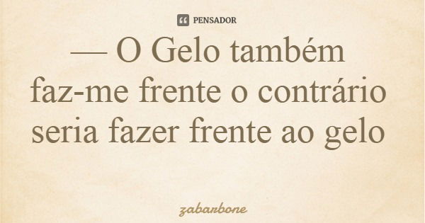 — O Gelo também faz-me frente o contrário seria fazer frente ao gelo... Frase de zabarbone.