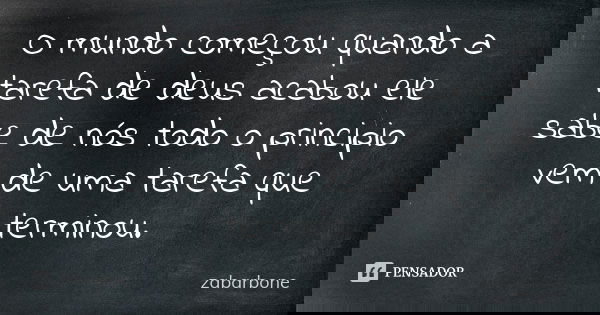 O mundo começou quando a tarefa de deus acabou ele sabe de nós todo o principio vem de uma tarefa que terminou.... Frase de zabarbone.