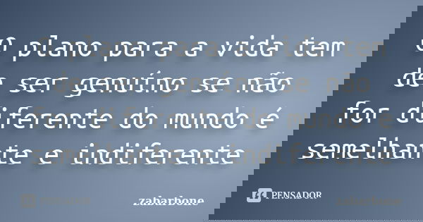 O plano para a vida tem de ser genuíno se não for diferente do mundo é semelhante e indiferente... Frase de zabarbone.