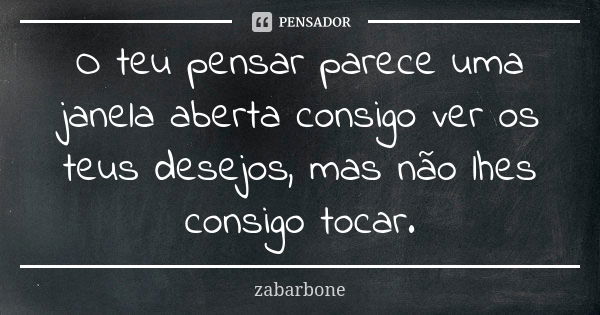 O teu pensar parece uma janela aberta consigo ver os teus desejos, mas não lhes consigo tocar.... Frase de zabarbone.