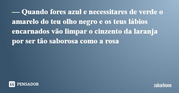 — Quando fores azul e necessitares de verde o amarelo do teu olho negro e os teus lábios encarnados vão limpar o cinzento da laranja por ser tão saborosa como a... Frase de zabarbone.