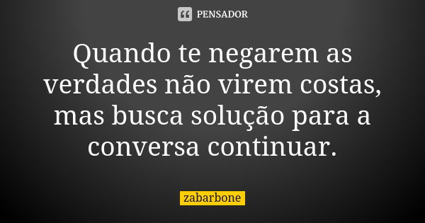 Quando te negarem as verdades não virem costas, mas busca solução para a conversa continuar.... Frase de zabarbone.