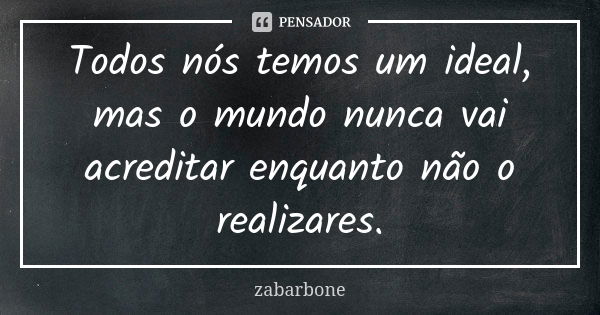 Todos nós temos um ideal, mas o mundo nunca vai acreditar enquanto não o realizares.... Frase de zabarbone.