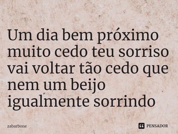 ⁠Um dia bem próximo muito cedo teu sorriso vai voltar tão cedo que nem um beijo igualmente sorrindo... Frase de zabarbone.