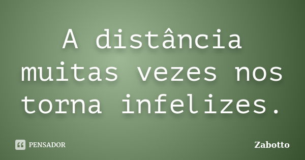 A distância muitas vezes nos torna infelizes.... Frase de ZABOTTO.