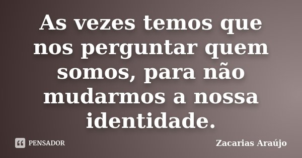 As vezes temos que nos perguntar quem somos, para não mudarmos a nossa identidade.... Frase de Zacarias Araújo.