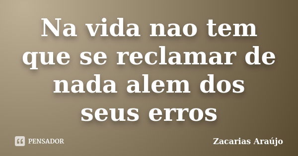 Na vida nao tem que se reclamar de nada alem dos seus erros... Frase de Zacarias Araújo.