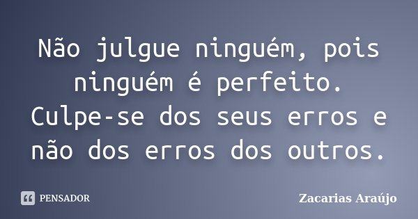 Não julgue ninguém, pois ninguém é perfeito. Culpe-se dos seus erros e não dos erros dos outros.... Frase de Zacarias Araújo.