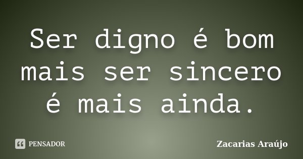 Ser digno é bom mais ser sincero é mais ainda.... Frase de Zacarias Araujo.