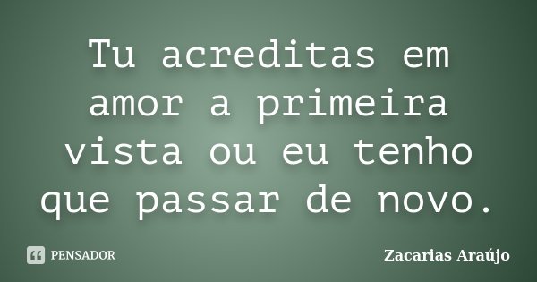Tu acreditas em amor a primeira vista ou eu tenho que passar de novo.... Frase de Zacarias Araújo.