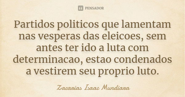 Partidos politicos que lamentam nas vesperas das eleicoes, sem antes ter ido a luta com determinacao, estao condenados a vestirem seu proprio luto.... Frase de Zacarias Isaac Mundiara.