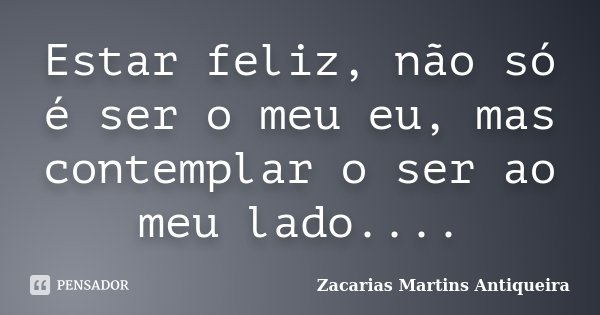 Estar feliz, não só é ser o meu eu, mas contemplar o ser ao meu lado....... Frase de Zacarias Martins Antiqueira.
