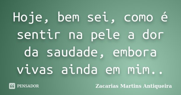 Hoje, bem sei, como é sentir na pele a dor da saudade, embora vivas ainda em mim..... Frase de Zacarias Martins Antiqueira.