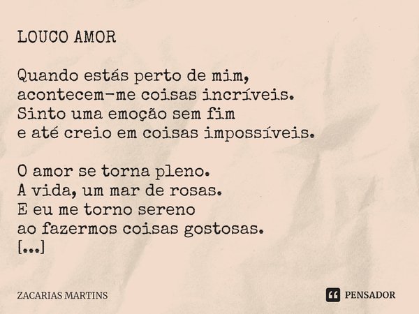 ⁠LOUCO AMOR Quando estás perto de mim, acontecem-me coisas incríveis. Sinto uma emoção sem fim e até creio em coisas impossíveis. O amor se torna pleno. A vida,... Frase de zacarias martins.