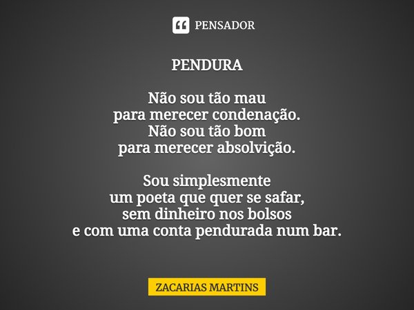 ⁠PENDURA Não sou tão mau para merecer condenação. Não sou tão bom para merecer absolvição. Sou simplesmente um poeta que quer se safar, sem dinheiro nos bolsos ... Frase de zacarias martins.