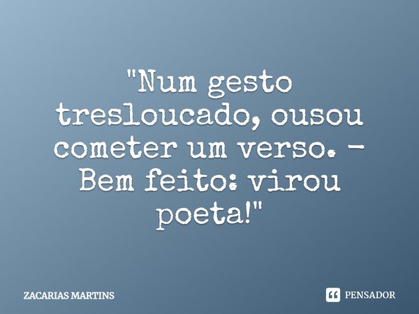 ⁠"Num gesto tresloucado, ousou cometer um verso. - Bem feito: virou poeta!"... Frase de zacarias martins.