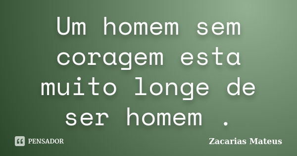 Um homem sem coragem esta muito longe de ser homem .... Frase de Zacarias Mateus.