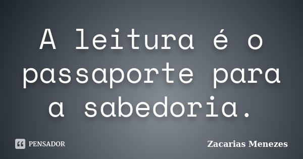 A leitura é o passaporte para a sabedoria.... Frase de Zacarias Menezes.
