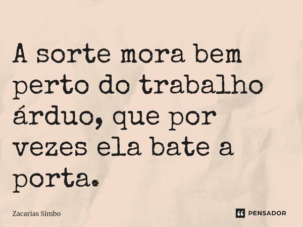 ⁠A sorte mora bem perto do trabalho árduo, que por vezes ela bate a porta.... Frase de Zacarias Simbo.