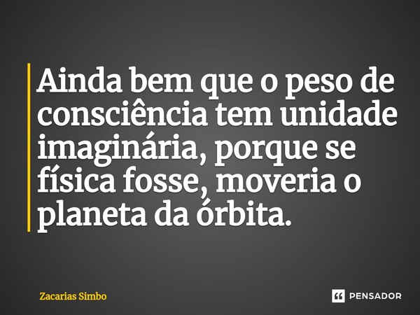 Ainda bem que o peso de consciência tem unidade imaginária, porque se física fosse, moveria o planeta da órbita.⁠... Frase de Zacarias Simbo.