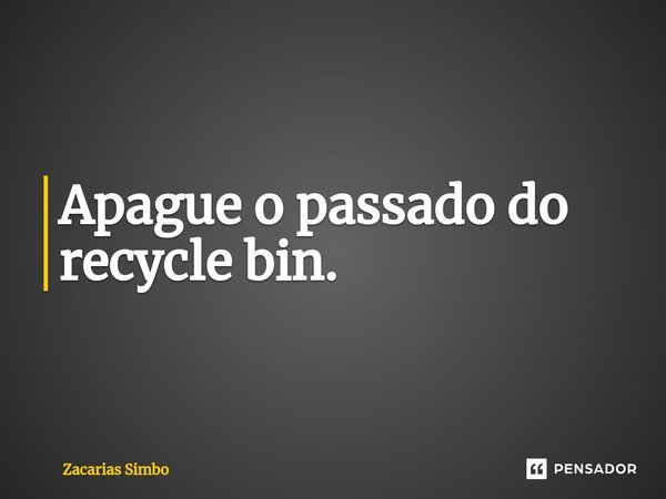 Apague o passado do recycle bin.⁠... Frase de Zacarias Simbo.