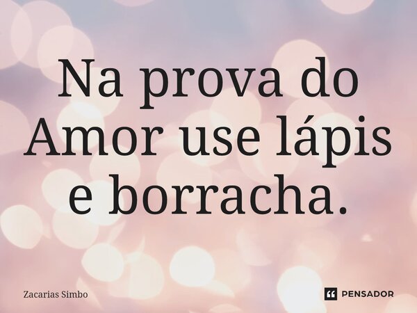 Na prova do Amor use lápis e borracha.... Frase de Zacarias Simbo.