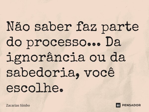 ⁠Não saber faz parte do processo... Da ignorância ou da sabedoria, você escolhe.... Frase de Zacarias Simbo.