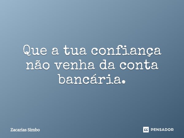 ⁠Que a tua confiança não venha da conta bancária.... Frase de Zacarias Simbo.