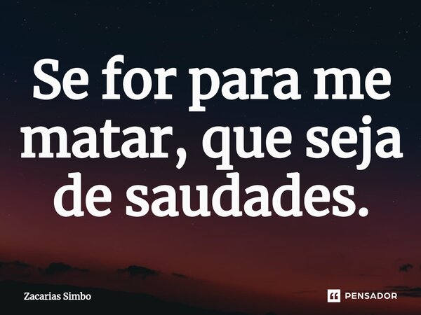 Se for para me matar, que seja de saudades.⁠... Frase de Zacarias Simbo.