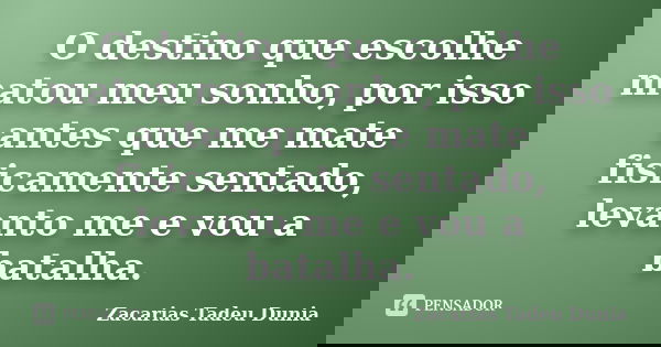 O destino que escolhe matou meu sonho, por isso antes que me mate fisicamente sentado, levanto me e vou a batalha.... Frase de Zacarias Tadeu Dunia.