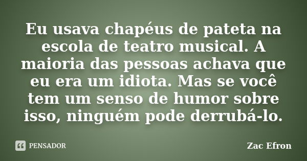 Eu usava chapéus de pateta na escola de teatro musical. A maioria das pessoas achava que eu era um idiota. Mas se você tem um senso de humor sobre isso, ninguém... Frase de Zac Efron.