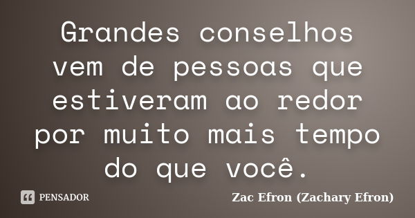 Grandes conselhos vem de pessoas que estiveram ao redor por muito mais tempo do que você.... Frase de Zac Efron (Zachary Efron).