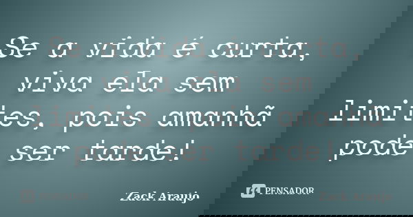 Se a vida é curta, viva ela sem limites, pois amanhã pode ser tarde!... Frase de Zack Araujo.