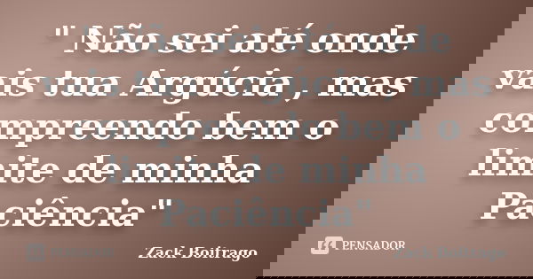 " Não sei até onde vais tua Argúcia , mas compreendo bem o limite de minha Paciência"... Frase de Zack Boitrago.