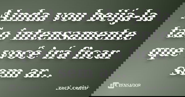 Ainda vou beijá-la tão intensamente que você irá ficar sem ar..... Frase de zack cedric.